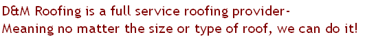 D&M Roofing is a full service roofing provider-
Meaning no matter the size or type of roof, we can do it!